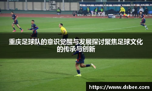 重庆足球队的意识觉醒与发展探讨聚焦足球文化的传承与创新
