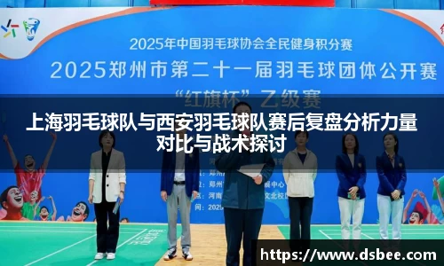 上海羽毛球队与西安羽毛球队赛后复盘分析力量对比与战术探讨