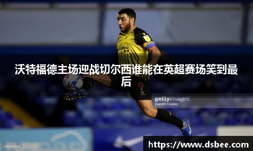 沃特福德主场迎战切尔西谁能在英超赛场笑到最后