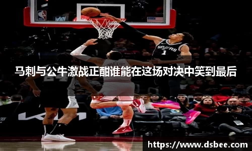 马刺与公牛激战正酣谁能在这场对决中笑到最后