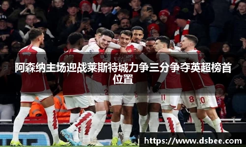 阿森纳主场迎战莱斯特城力争三分争夺英超榜首位置