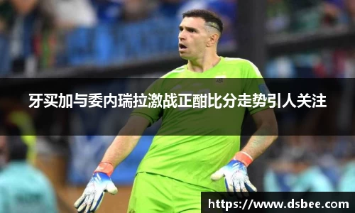 牙买加与委内瑞拉激战正酣比分走势引人关注