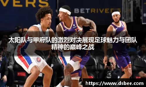 太阳队与甲府队的激烈对决展现足球魅力与团队精神的巅峰之战