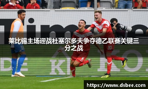 莱比锡主场迎战杜塞尔多夫争夺德乙联赛关键三分之战